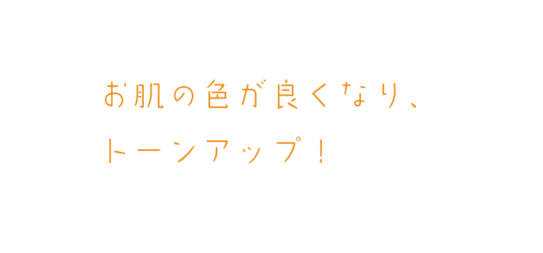 お肌の色が良くなり、トーンアップ!